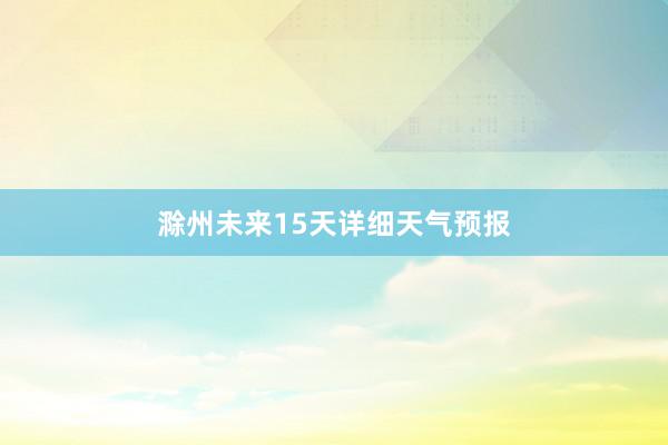 滁州未来15天详细天气预报