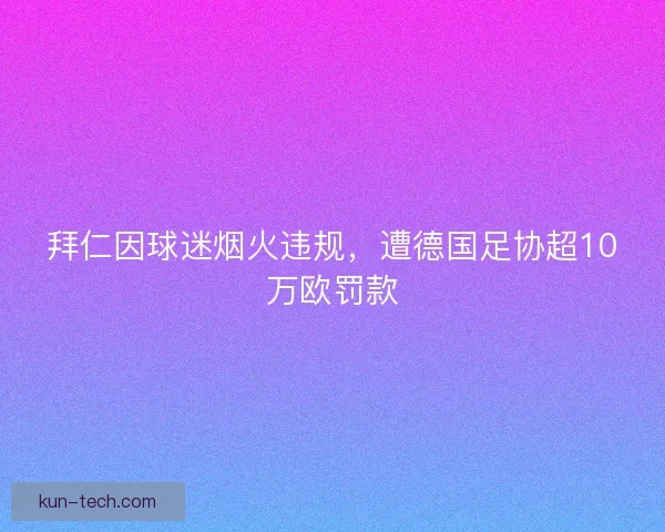 拜仁因球迷烟火违规，遭德国足协超10万欧罚款