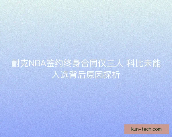 耐克NBA签约终身合同仅三人 科比未能入选背后原因探析