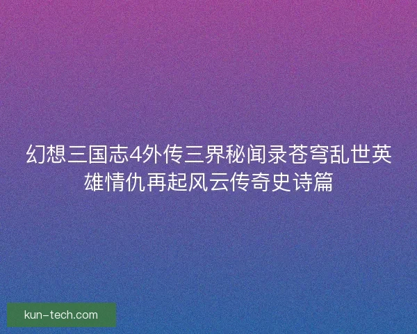 幻想三国志4外传三界秘闻录苍穹乱世英雄情仇再起风云传奇史诗篇