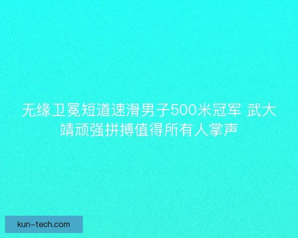 无缘卫冕短道速滑男子500米冠军 武大靖顽强拼搏值得所有人掌声