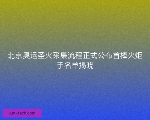 北京奥运圣火采集流程正式公布首棒火炬手名单揭晓