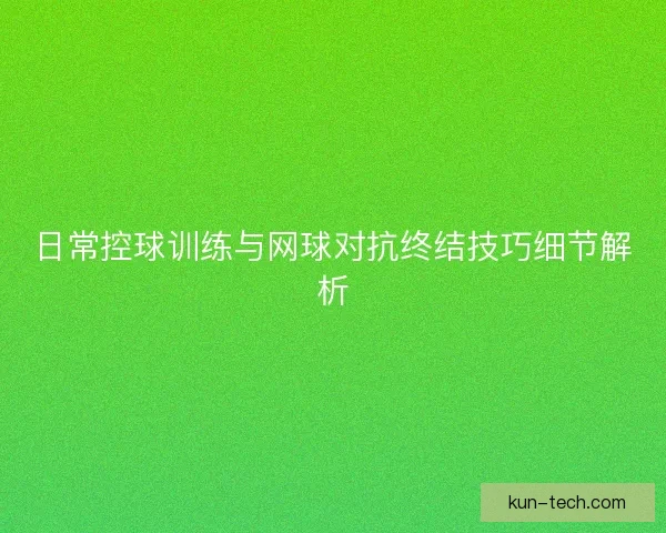 日常控球训练与网球对抗终结技巧细节解析