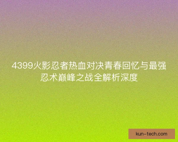 4399火影忍者热血对决青春回忆与最强忍术巅峰之战全解析深度