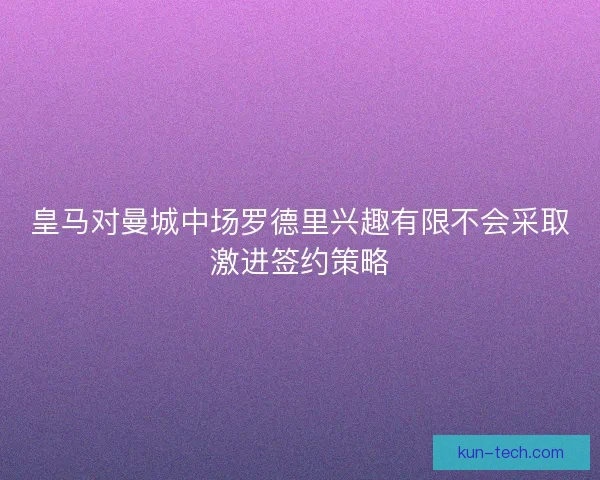 皇马对曼城中场罗德里兴趣有限不会采取激进签约策略