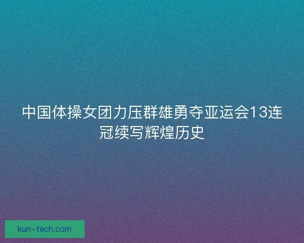 中国体操女团力压群雄勇夺亚运会13连冠续写辉煌历史 中国体操女团力压群雄勇夺亚运会13连冠续写辉煌历史