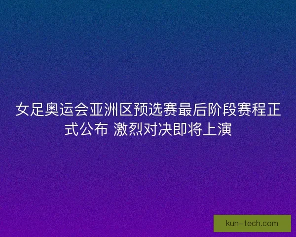 女足奥运会亚洲区预选赛最后阶段赛程正式公布 激烈对决即将上演 女足奥运会亚洲区预选赛最后阶段赛程正式公布 激烈对决即将上演