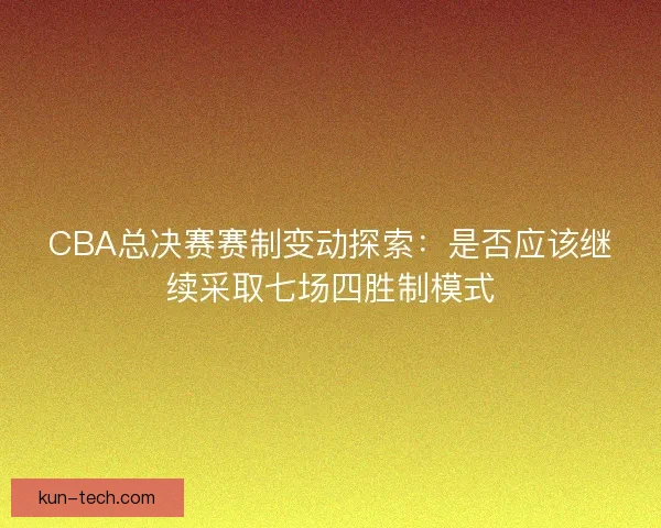 CBA总决赛赛制变动探索:是否应该继续采取七场四胜制模式 CBA总决赛赛制变动探索:是否应该继续采取七场四胜制模式