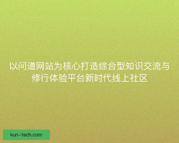 以问道网站为核心打造综合型知识交流与修行体验平台新时代线上社区