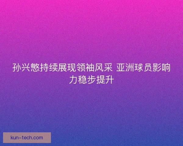 孙兴慜持续展现领袖风采 亚洲球员影响力稳步提升 孙兴慜持续展现领袖风采 亚洲球员影响力稳步提升