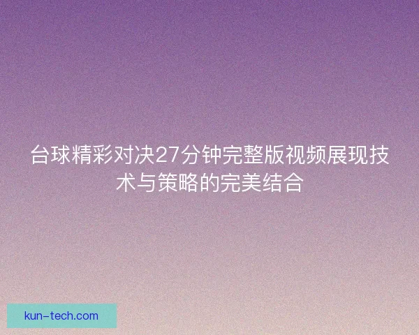 台球精彩对决27分钟完整版视频展现技术与策略的完美结合 台球精彩对决27分钟完整版视频展现技术与策略的完美结合