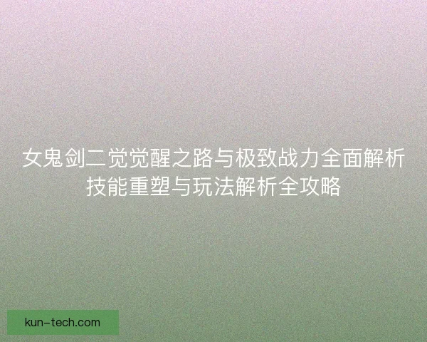 女鬼剑二觉觉醒之路与极致战力全面解析技能重塑与玩法解析全攻略