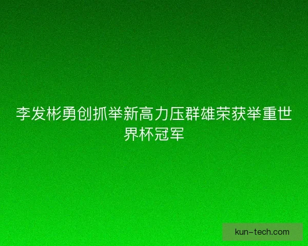 李发彬勇创抓举新高力压群雄荣获举重世界杯冠军