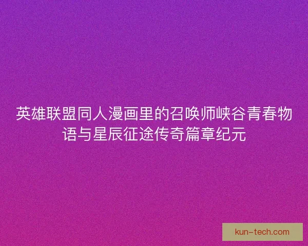 英雄联盟同人漫画里的召唤师峡谷青春物语与星辰征途传奇篇章纪元 英雄联盟同人漫画里的召唤师峡谷青春物语与星辰征途传奇篇章纪元