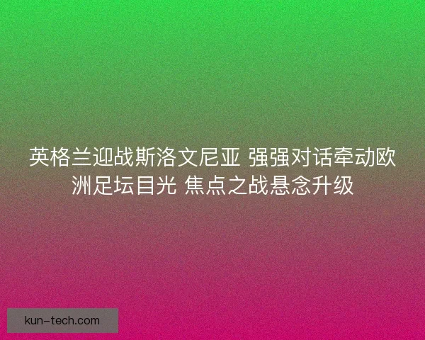 英格兰迎战斯洛文尼亚 强强对话牵动欧洲足坛目光 焦点之战悬念升级